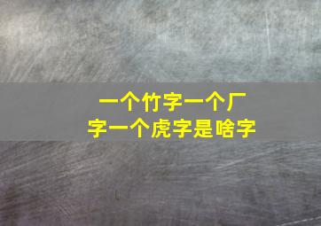 一个竹字一个厂字一个虎字是啥字