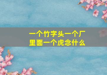 一个竹字头一个厂里面一个虎念什么