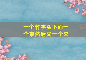 一个竹字头下面一个束然后又一个欠