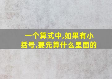 一个算式中,如果有小括号,要先算什么里面的