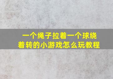 一个绳子拉着一个球绕着转的小游戏怎么玩教程