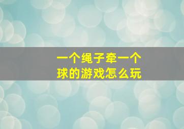 一个绳子牵一个球的游戏怎么玩