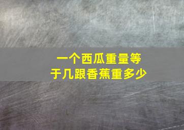 一个西瓜重量等于几跟香蕉重多少