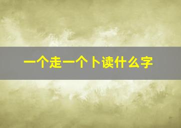 一个走一个卜读什么字