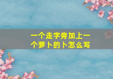 一个走字旁加上一个萝卜的卜怎么写