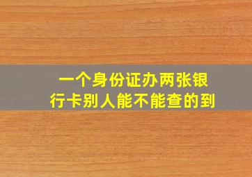 一个身份证办两张银行卡别人能不能查的到