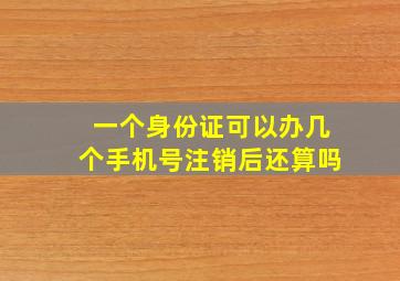 一个身份证可以办几个手机号注销后还算吗