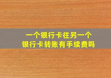 一个银行卡往另一个银行卡转账有手续费吗