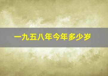 一九五八年今年多少岁