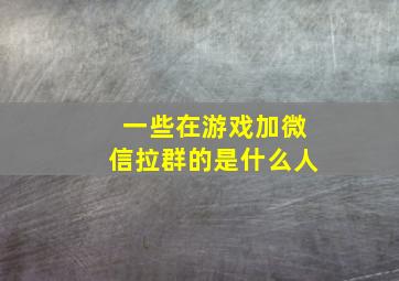 一些在游戏加微信拉群的是什么人