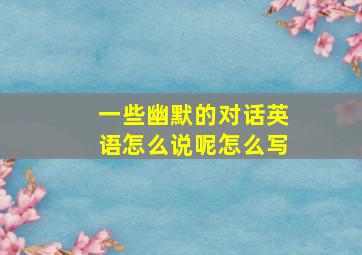 一些幽默的对话英语怎么说呢怎么写