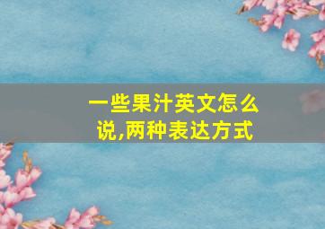 一些果汁英文怎么说,两种表达方式