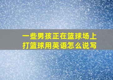 一些男孩正在篮球场上打篮球用英语怎么说写