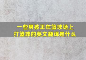 一些男孩正在篮球场上打篮球的英文翻译是什么