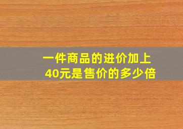 一件商品的进价加上40元是售价的多少倍