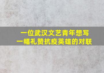 一位武汉文艺青年想写一幅礼赞抗疫英雄的对联