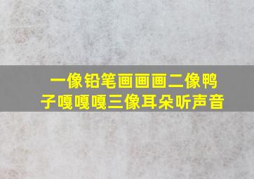 一像铅笔画画画二像鸭子嘎嘎嘎三像耳朵听声音