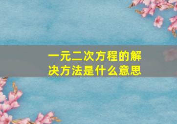 一元二次方程的解决方法是什么意思