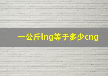 一公斤lng等于多少cng