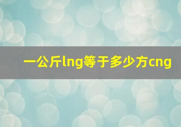 一公斤lng等于多少方cng