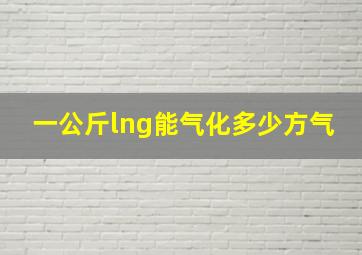 一公斤lng能气化多少方气