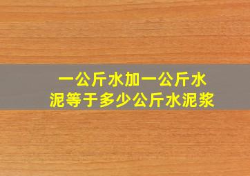 一公斤水加一公斤水泥等于多少公斤水泥浆