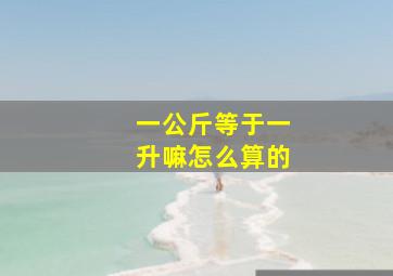 一公斤等于一升嘛怎么算的