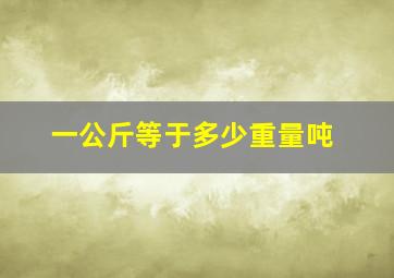 一公斤等于多少重量吨