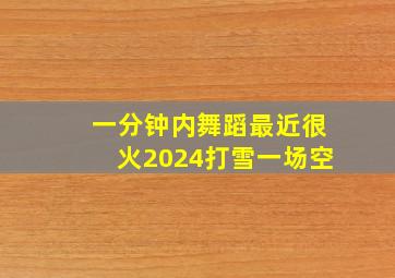 一分钟内舞蹈最近很火2024打雪一场空