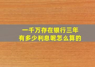 一千万存在银行三年有多少利息呢怎么算的