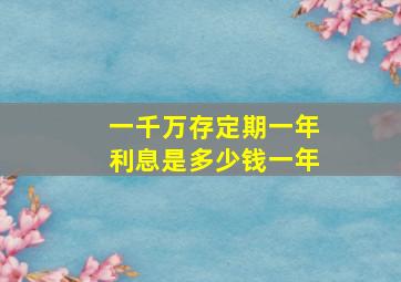 一千万存定期一年利息是多少钱一年