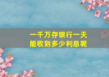 一千万存银行一天能收到多少利息呢