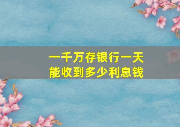 一千万存银行一天能收到多少利息钱