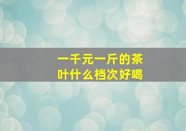 一千元一斤的茶叶什么档次好喝