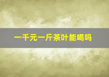 一千元一斤茶叶能喝吗