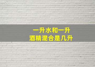 一升水和一升酒精混合是几升