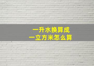 一升水换算成一立方米怎么算