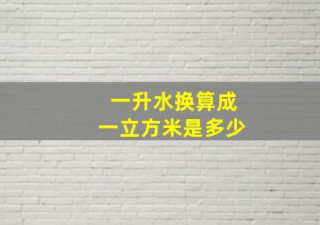 一升水换算成一立方米是多少