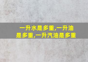 一升水是多重,一升油是多重,一升汽油是多重