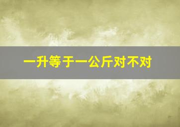 一升等于一公斤对不对