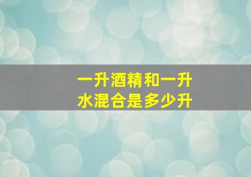 一升酒精和一升水混合是多少升