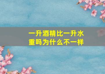 一升酒精比一升水重吗为什么不一样