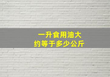 一升食用油大约等于多少公斤