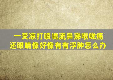 一受凉打喷嚏流鼻涕喉咙痛还眼睛像好像有有浮肿怎么办