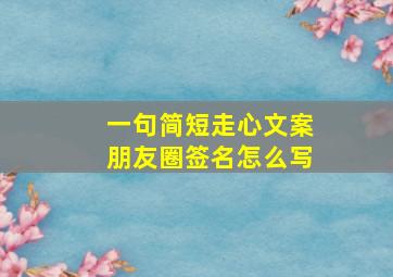 一句简短走心文案朋友圈签名怎么写