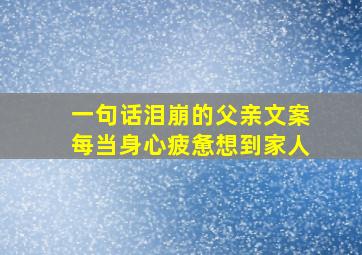 一句话泪崩的父亲文案每当身心疲惫想到家人