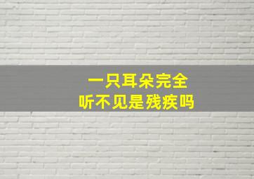 一只耳朵完全听不见是残疾吗