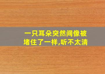 一只耳朵突然间像被堵住了一样,听不太清