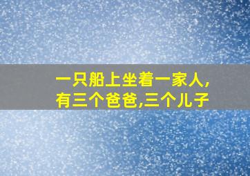 一只船上坐着一家人,有三个爸爸,三个儿子