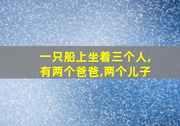 一只船上坐着三个人,有两个爸爸,两个儿子